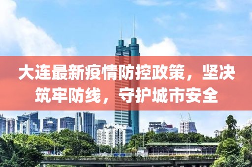 大連最新疫情防控政策，堅決筑牢防線，守護城市安全