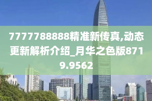 7777788888精準(zhǔn)新傳真,動(dòng)態(tài)更新解析介紹_月華之色版8719.9562