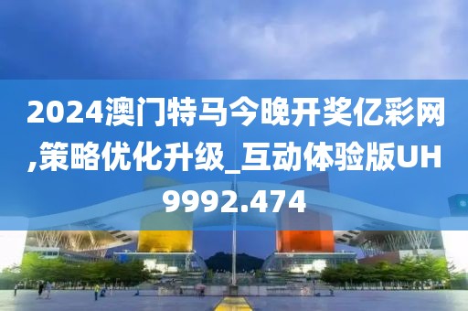 2024澳門特馬今晚開獎(jiǎng)億彩網(wǎng),策略優(yōu)化升級(jí)_互動(dòng)體驗(yàn)版UH9992.474