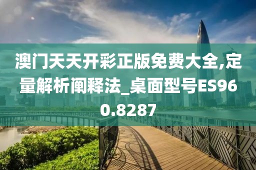 澳門天天開彩正版免費(fèi)大全,定量解析闡釋法_桌面型號ES960.8287