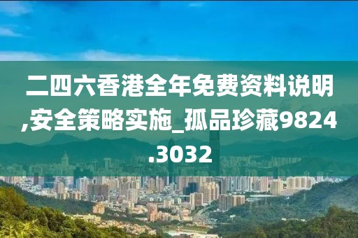 二四六香港全年免費資料說明,安全策略實施_孤品珍藏9824.3032