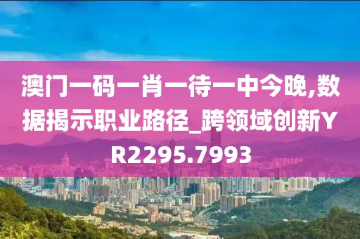 澳門一碼一肖一待一中今晚,數(shù)據(jù)揭示職業(yè)路徑_跨領域創(chuàng)新YR2295.7993