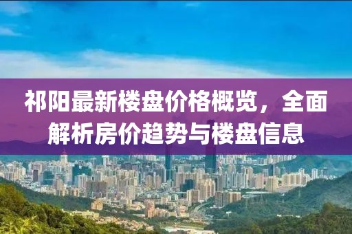 祁陽最新樓盤價格概覽，全面解析房價趨勢與樓盤信息