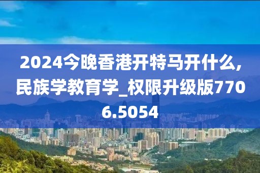 2024今晚香港開特馬開什么,民族學教育學_權(quán)限升級版7706.5054