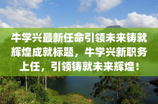 牛學(xué)興最新任命引領(lǐng)未來鑄就輝煌成就標(biāo)題，牛學(xué)興新職務(wù)上任，引領(lǐng)鑄就未來輝煌！