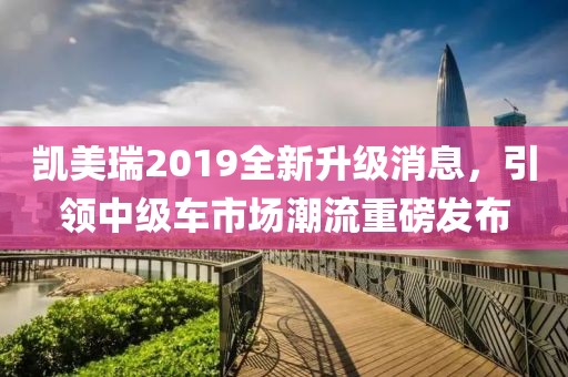 凱美瑞2019全新升級消息，引領(lǐng)中級車市場潮流重磅發(fā)布