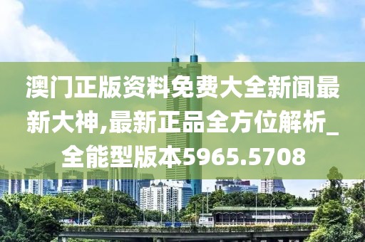 澳門正版資料免費大全新聞最新大神,最新正品全方位解析_全能型版本5965.5708