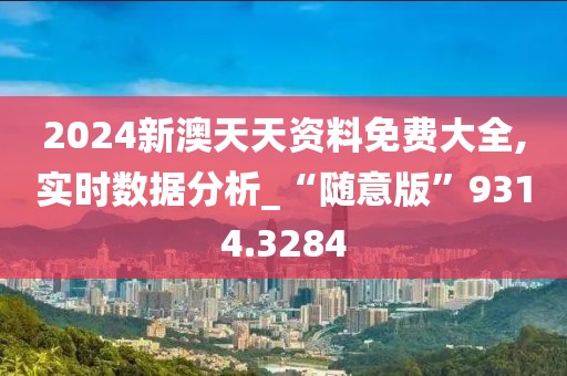 2024新澳天天資料免費大全,實時數(shù)據(jù)分析_“隨意版”9314.3284