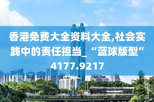 香港免費大全資料大全,社會實踐中的責任擔當_“藍球版型”4177.9217