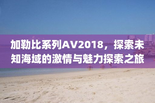 加勒比系列AV2018，探索未知海域的激情與魅力探索之旅