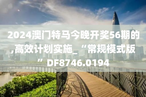 2024澳門特馬今晚開獎56期的,高效計劃實施_“常規(guī)模式版”DF8746.0194