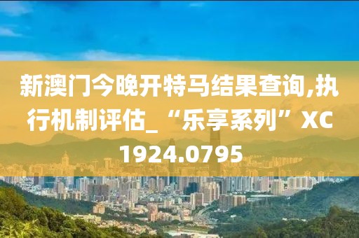 新澳門今晚開特馬結(jié)果查詢,執(zhí)行機制評估_“樂享系列”XC1924.0795