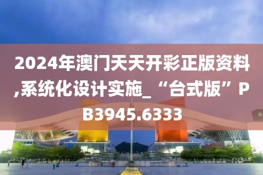 2024年澳門天天開彩正版資料,系統(tǒng)化設計實施_“臺式版”PB3945.6333