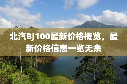 北汽BJ100最新價(jià)格概覽，最新價(jià)格信息一覽無(wú)余