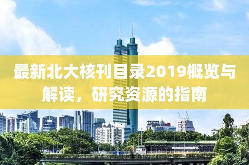 最新北大核刊目錄2019概覽與解讀，研究資源的指南