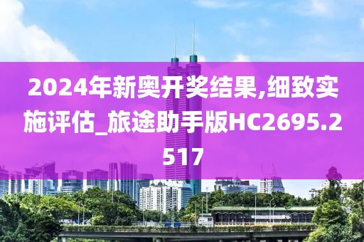 2024年新奧開獎(jiǎng)結(jié)果,細(xì)致實(shí)施評(píng)估_旅途助手版HC2695.2517