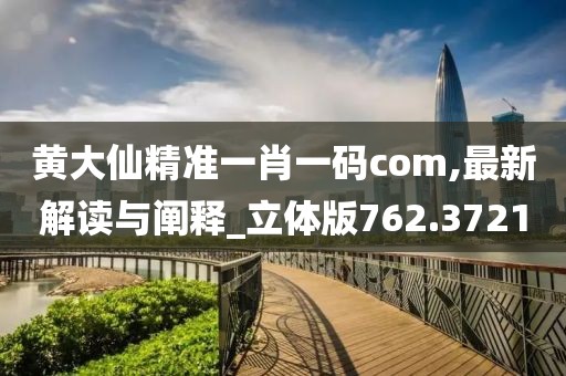 黃大仙精準一肖一碼com,最新解讀與闡釋_立體版762.3721