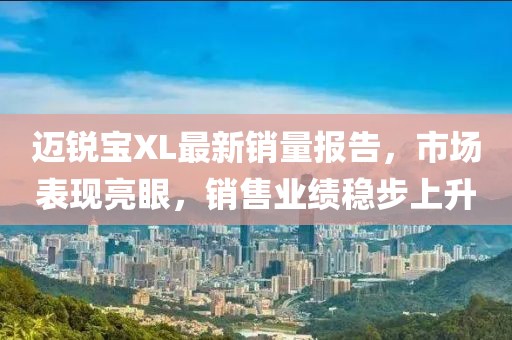 邁銳寶XL最新銷量報告，市場表現(xiàn)亮眼，銷售業(yè)績穩(wěn)步上升