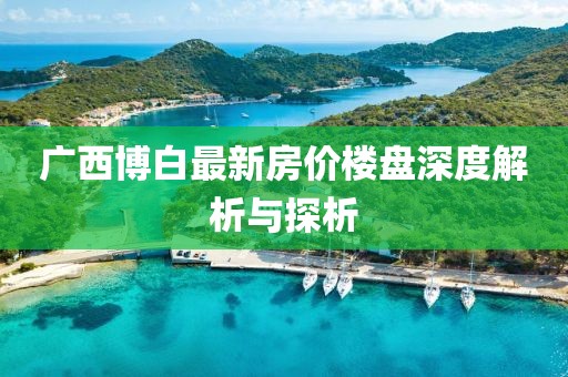 廣西博白最新房價(jià)樓盤深度解析與探析