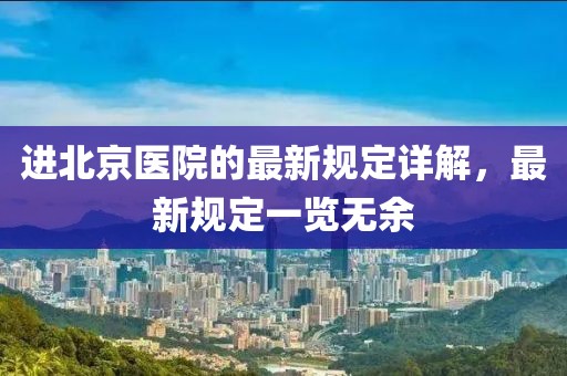 進(jìn)北京醫(yī)院的最新規(guī)定詳解，最新規(guī)定一覽無(wú)余