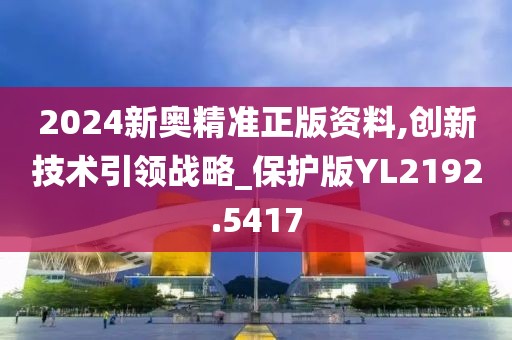 2024新奧精準正版資料,創(chuàng)新技術(shù)引領(lǐng)戰(zhàn)略_保護版YL2192.5417