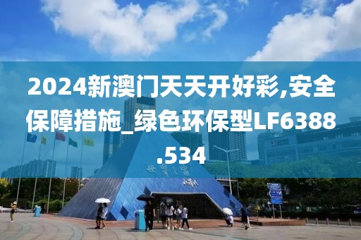 2024新澳門天天開好彩,安全保障措施_綠色環(huán)保型LF6388.534