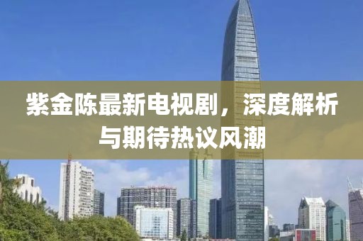 紫金陳最新電視劇，深度解析與期待熱議風(fēng)潮