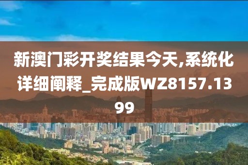 新澳門彩開獎結果今天,系統(tǒng)化詳細闡釋_完成版WZ8157.1399