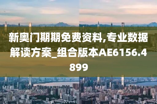 新奧門期期免費(fèi)資料,專業(yè)數(shù)據(jù)解讀方案_組合版本AE6156.4899