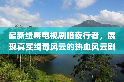 最新緝毒電視劇暗夜行者，展現(xiàn)真實(shí)緝毒風(fēng)云的熱血風(fēng)云劇