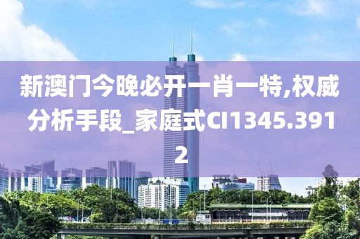 新澳門(mén)今晚必開(kāi)一肖一特,權(quán)威分析手段_家庭式CI1345.3912