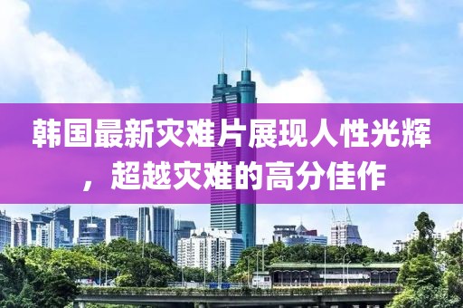 韓國(guó)最新災(zāi)難片展現(xiàn)人性光輝，超越災(zāi)難的高分佳作