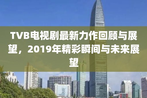 TVB電視劇最新力作回顧與展望，2019年精彩瞬間與未來展望