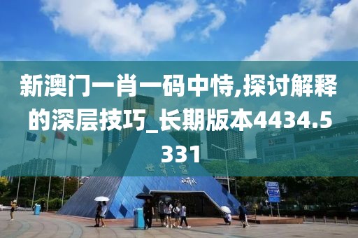 新澳門一肖一碼中恃,探討解釋的深層技巧_長(zhǎng)期版本4434.5331