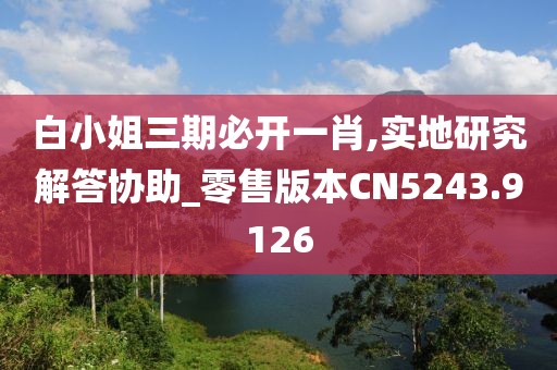 白小姐三期必開一肖,實地研究解答協(xié)助_零售版本CN5243.9126