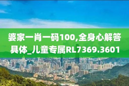 婆家一肖一碼100,全身心解答具體_兒童專屬RL7369.3601