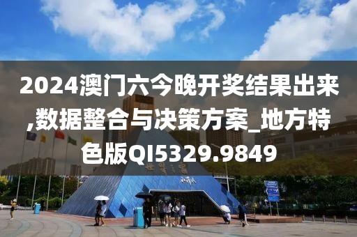 2024澳門六今晚開獎結(jié)果出來,數(shù)據(jù)整合與決策方案_地方特色版QI5329.9849