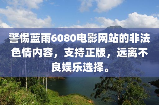 警惕藍(lán)雨6080電影網(wǎng)站的非法色情內(nèi)容，支持正版，遠(yuǎn)離不良娛樂(lè)選擇。