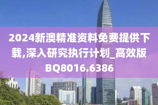 2024新澳精準資料免費提供下載,深入研究執(zhí)行計劃_高效版BQ8016.6386