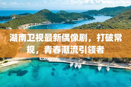 湖南衛(wèi)視最新偶像劇，打破常規(guī)，青春潮流引領者