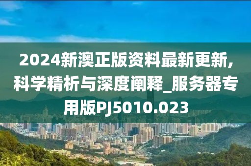 2024新澳正版資料最新更新,科學(xué)精析與深度闡釋_服務(wù)器專(zhuān)用版PJ5010.023