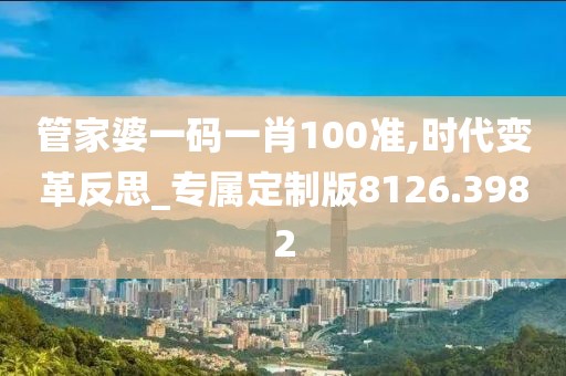 管家婆一碼一肖100準(zhǔn),時代變革反思_專屬定制版8126.3982