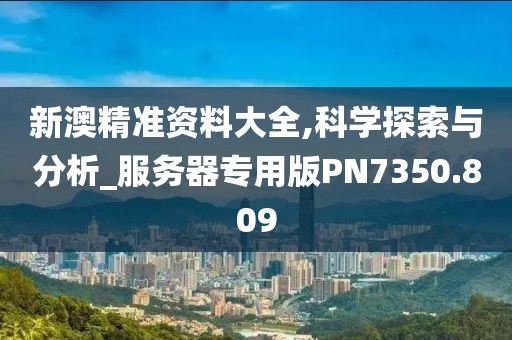 新澳精準資料大全,科學探索與分析_服務器專用版PN7350.809