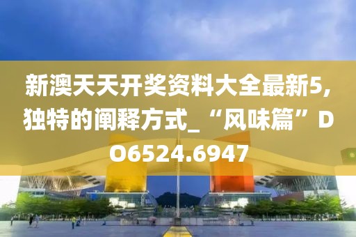 新澳天天開獎資料大全最新5,獨特的闡釋方式_“風(fēng)味篇”DO6524.6947