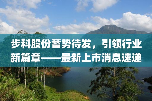 步科股份蓄勢待發(fā)，引領(lǐng)行業(yè)新篇章——最新上市消息速遞