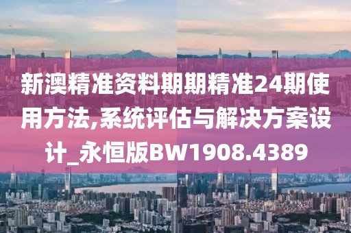 新澳精準(zhǔn)資料期期精準(zhǔn)24期使用方法,系統(tǒng)評估與解決方案設(shè)計_永恒版BW1908.4389