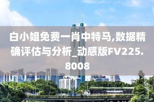 白小姐免費一肖中特馬,數(shù)據(jù)精確評估與分析_動感版FV225.8008