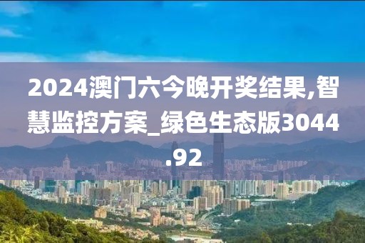 2024澳門六今晚開(kāi)獎(jiǎng)結(jié)果,智慧監(jiān)控方案_綠色生態(tài)版3044.92