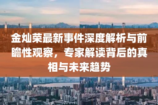 金燦榮最新事件深度解析與前瞻性觀察，專家解讀背后的真相與未來趨勢