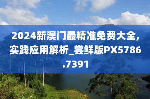 2024新澳門最精準(zhǔn)免費(fèi)大全,實(shí)踐應(yīng)用解析_嘗鮮版PX5786.7391